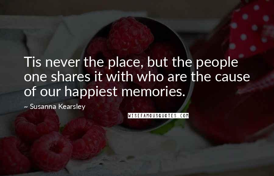 Susanna Kearsley Quotes: Tis never the place, but the people one shares it with who are the cause of our happiest memories.