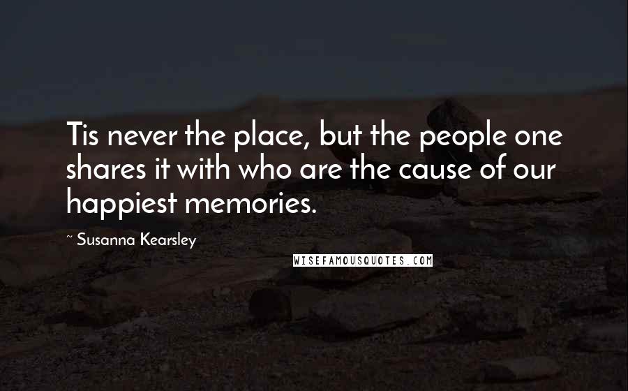 Susanna Kearsley Quotes: Tis never the place, but the people one shares it with who are the cause of our happiest memories.