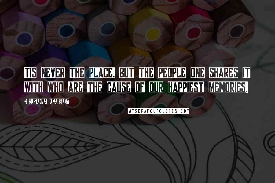 Susanna Kearsley Quotes: Tis never the place, but the people one shares it with who are the cause of our happiest memories.