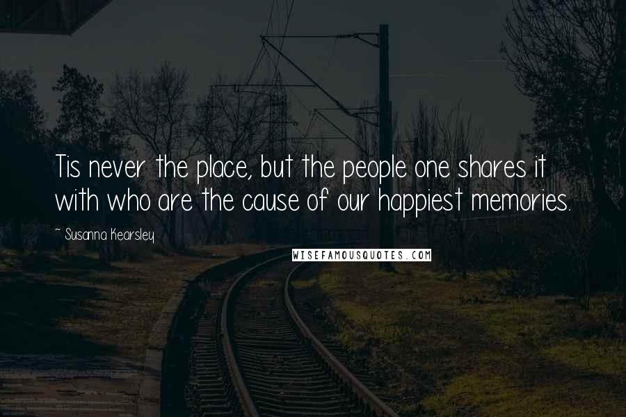 Susanna Kearsley Quotes: Tis never the place, but the people one shares it with who are the cause of our happiest memories.