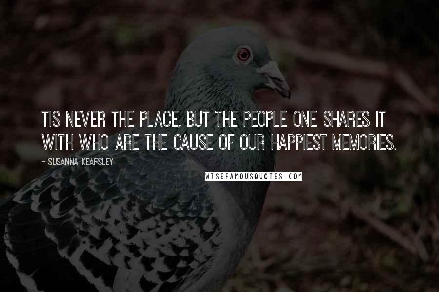 Susanna Kearsley Quotes: Tis never the place, but the people one shares it with who are the cause of our happiest memories.