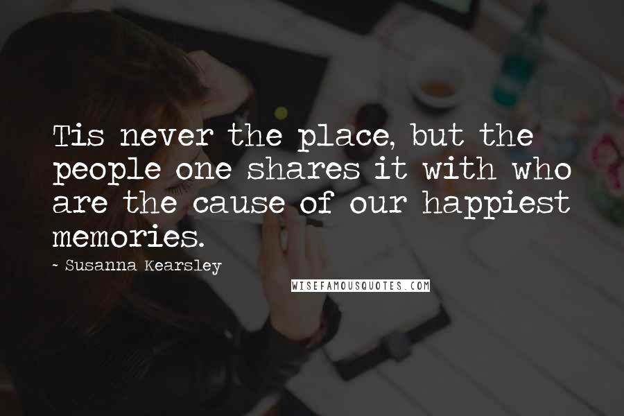 Susanna Kearsley Quotes: Tis never the place, but the people one shares it with who are the cause of our happiest memories.