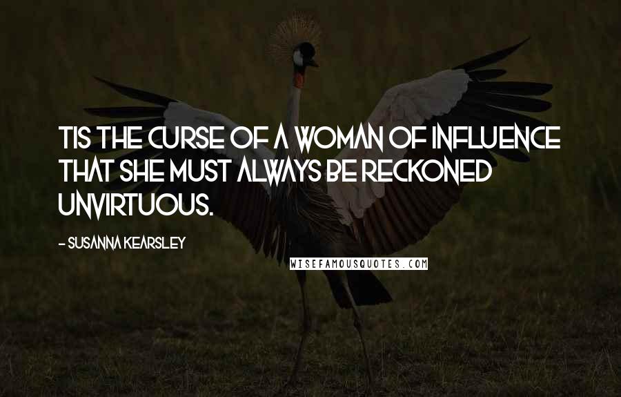 Susanna Kearsley Quotes: Tis the curse of a woman of influence that she must always be reckoned unvirtuous.