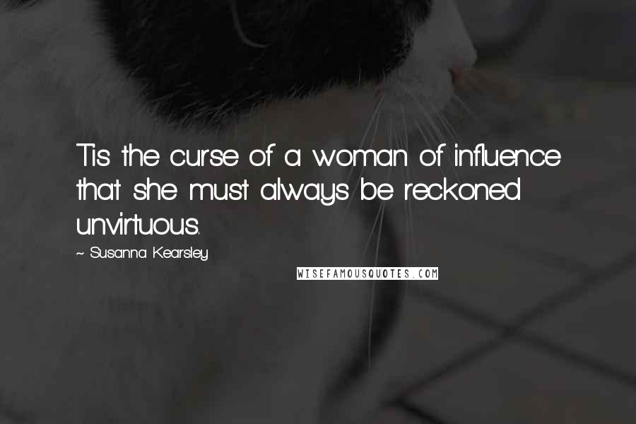 Susanna Kearsley Quotes: Tis the curse of a woman of influence that she must always be reckoned unvirtuous.