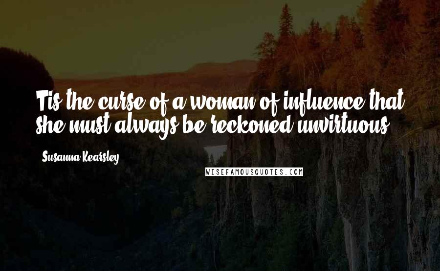 Susanna Kearsley Quotes: Tis the curse of a woman of influence that she must always be reckoned unvirtuous.