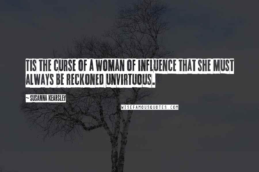 Susanna Kearsley Quotes: Tis the curse of a woman of influence that she must always be reckoned unvirtuous.