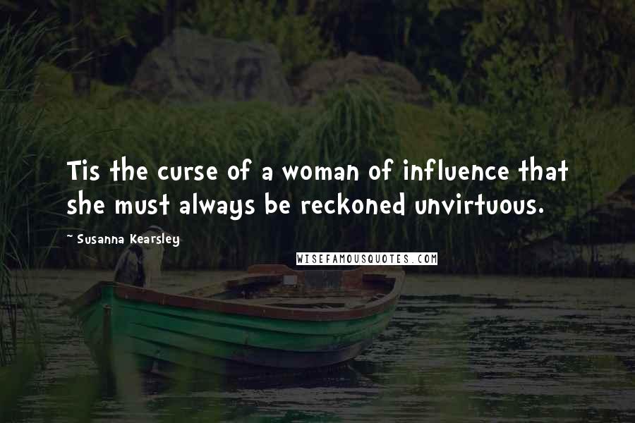 Susanna Kearsley Quotes: Tis the curse of a woman of influence that she must always be reckoned unvirtuous.