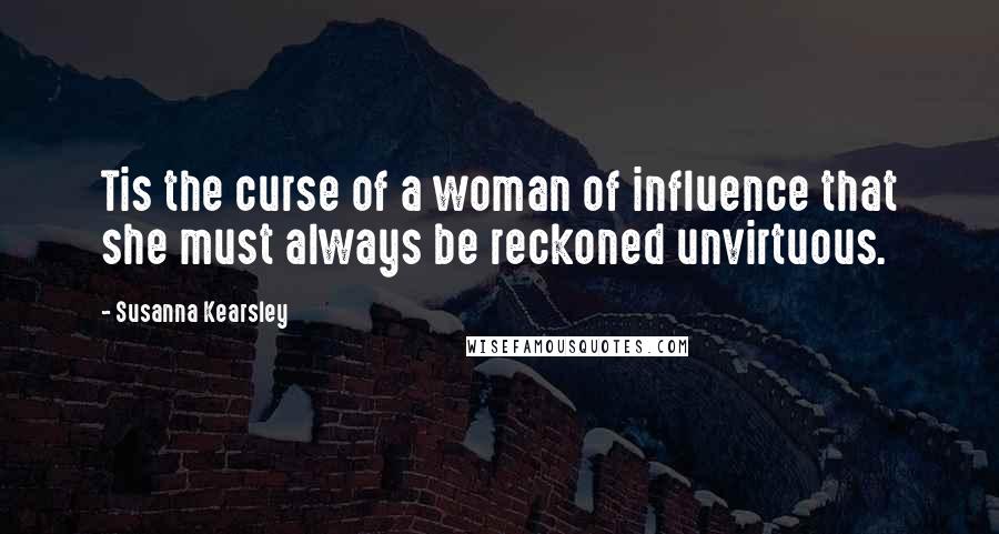 Susanna Kearsley Quotes: Tis the curse of a woman of influence that she must always be reckoned unvirtuous.