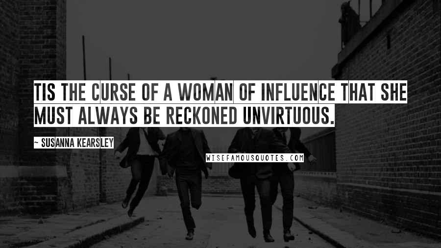 Susanna Kearsley Quotes: Tis the curse of a woman of influence that she must always be reckoned unvirtuous.