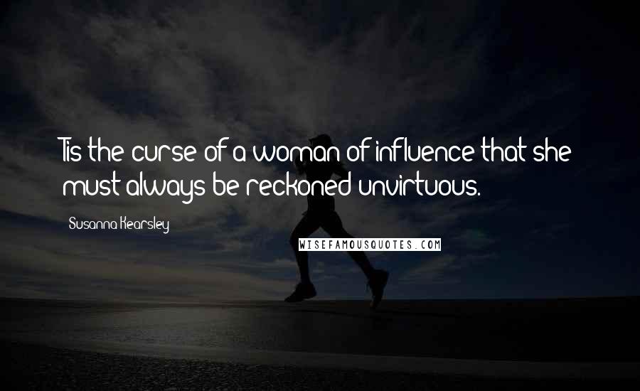 Susanna Kearsley Quotes: Tis the curse of a woman of influence that she must always be reckoned unvirtuous.