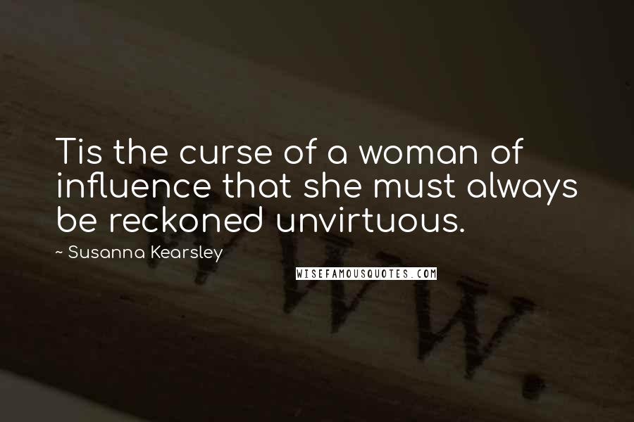 Susanna Kearsley Quotes: Tis the curse of a woman of influence that she must always be reckoned unvirtuous.