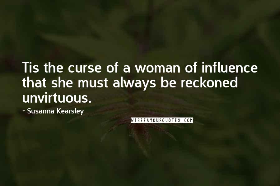 Susanna Kearsley Quotes: Tis the curse of a woman of influence that she must always be reckoned unvirtuous.