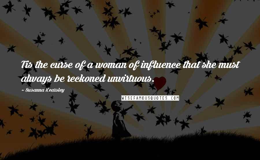 Susanna Kearsley Quotes: Tis the curse of a woman of influence that she must always be reckoned unvirtuous.