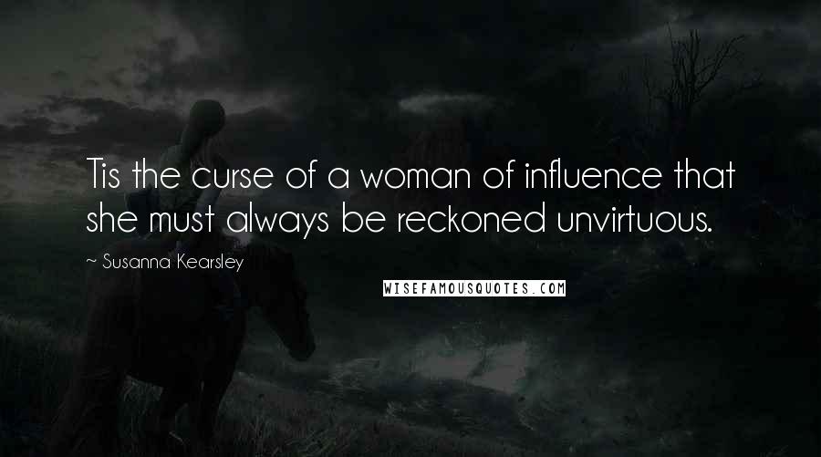 Susanna Kearsley Quotes: Tis the curse of a woman of influence that she must always be reckoned unvirtuous.