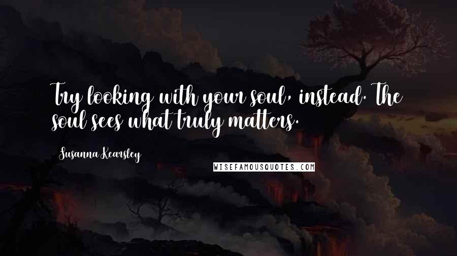 Susanna Kearsley Quotes: Try looking with your soul, instead. The soul sees what truly matters.