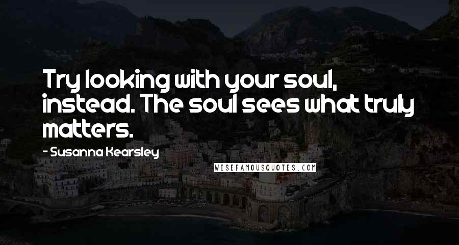 Susanna Kearsley Quotes: Try looking with your soul, instead. The soul sees what truly matters.
