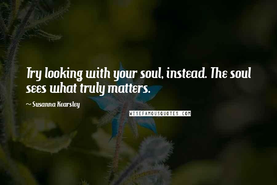 Susanna Kearsley Quotes: Try looking with your soul, instead. The soul sees what truly matters.