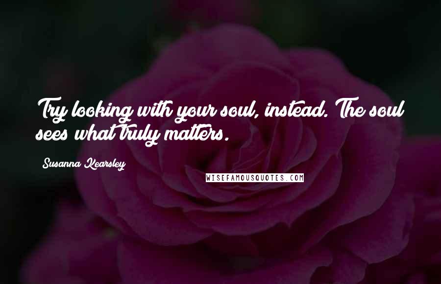 Susanna Kearsley Quotes: Try looking with your soul, instead. The soul sees what truly matters.