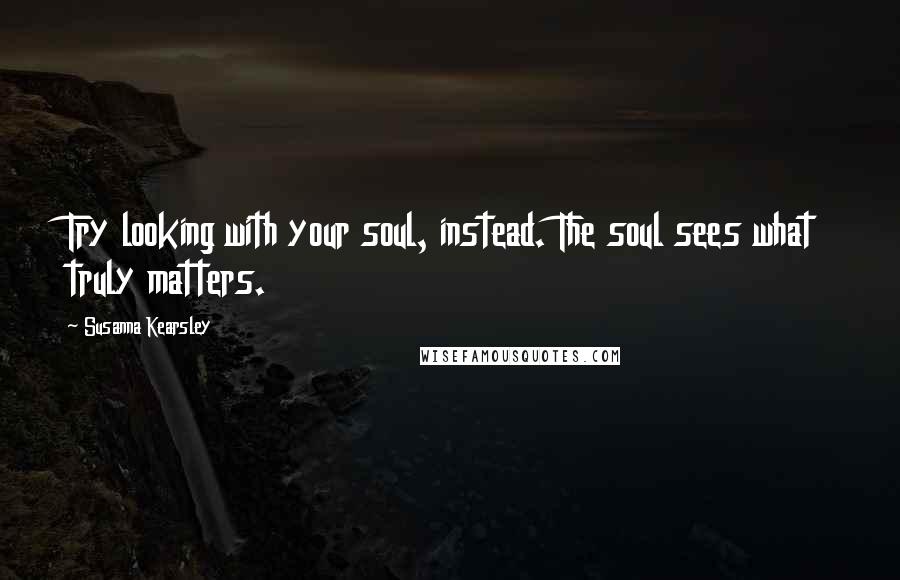 Susanna Kearsley Quotes: Try looking with your soul, instead. The soul sees what truly matters.