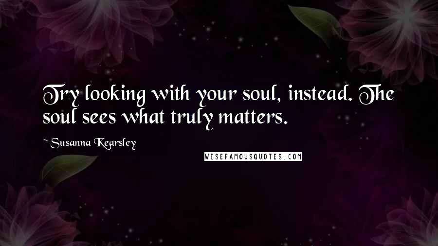 Susanna Kearsley Quotes: Try looking with your soul, instead. The soul sees what truly matters.