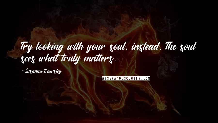 Susanna Kearsley Quotes: Try looking with your soul, instead. The soul sees what truly matters.