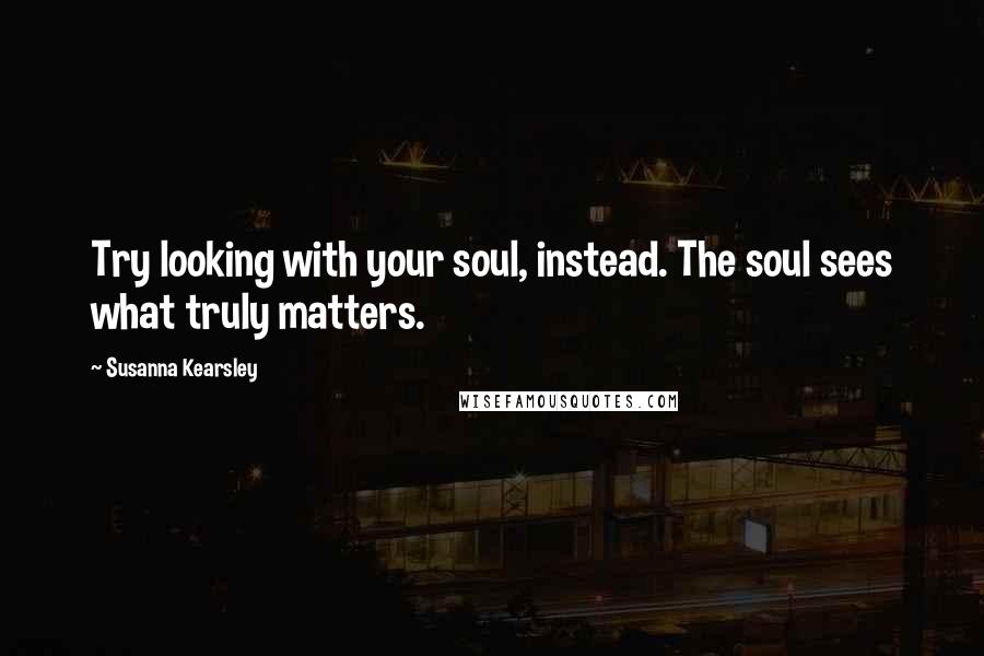 Susanna Kearsley Quotes: Try looking with your soul, instead. The soul sees what truly matters.