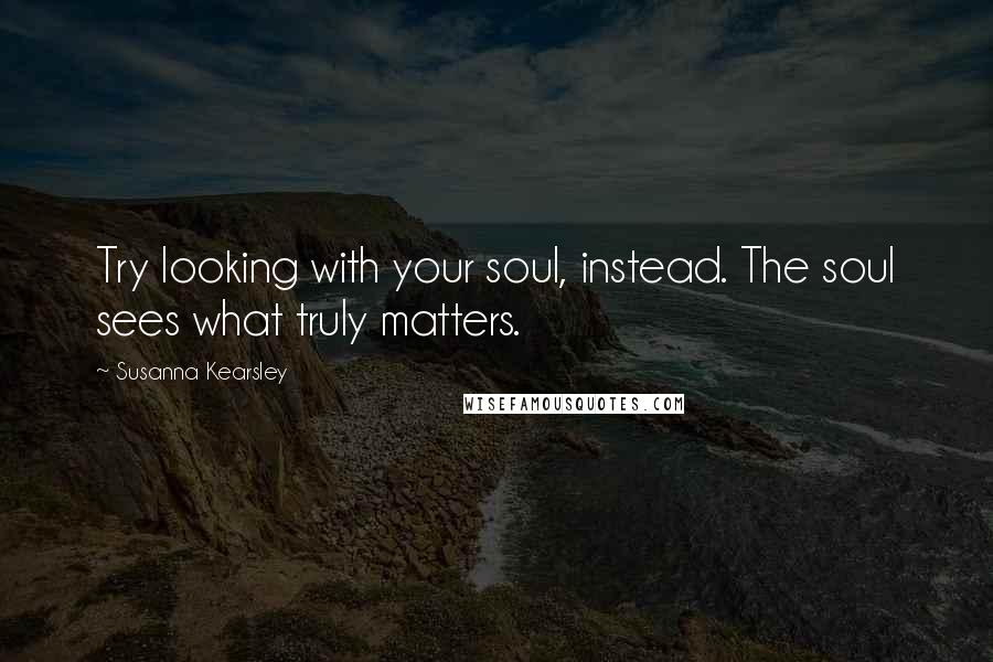 Susanna Kearsley Quotes: Try looking with your soul, instead. The soul sees what truly matters.