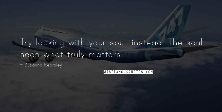 Susanna Kearsley Quotes: Try looking with your soul, instead. The soul sees what truly matters.