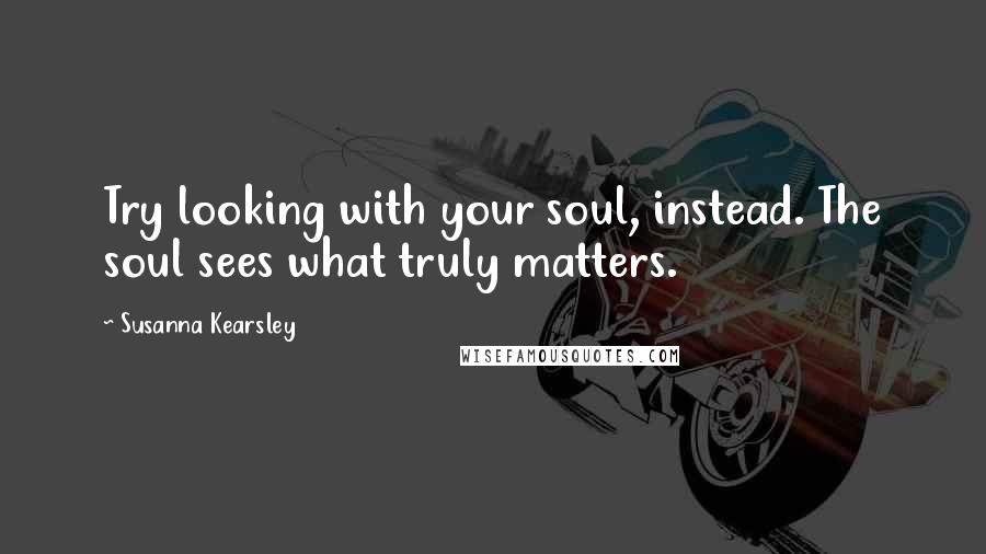 Susanna Kearsley Quotes: Try looking with your soul, instead. The soul sees what truly matters.