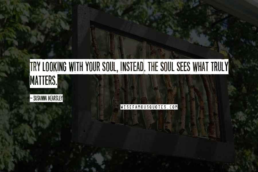 Susanna Kearsley Quotes: Try looking with your soul, instead. The soul sees what truly matters.