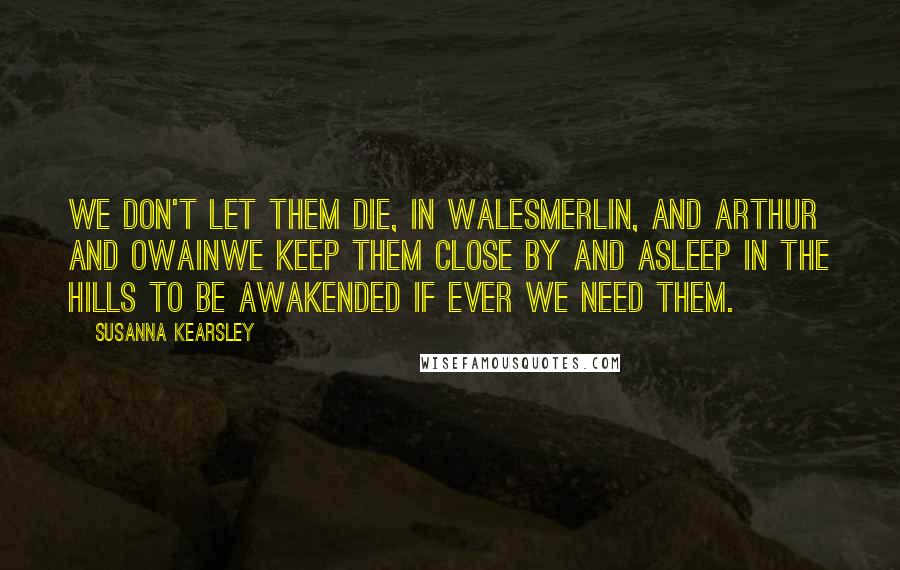 Susanna Kearsley Quotes: We don't let them die, in WalesMerlin, and Arthur and Owainwe keep them close by and asleep in the hills to be awakended if ever we need them.