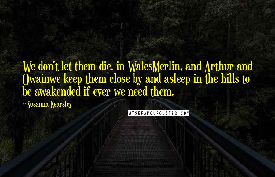 Susanna Kearsley Quotes: We don't let them die, in WalesMerlin, and Arthur and Owainwe keep them close by and asleep in the hills to be awakended if ever we need them.