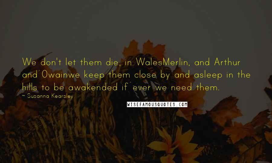 Susanna Kearsley Quotes: We don't let them die, in WalesMerlin, and Arthur and Owainwe keep them close by and asleep in the hills to be awakended if ever we need them.