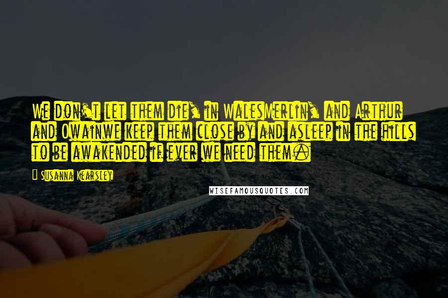 Susanna Kearsley Quotes: We don't let them die, in WalesMerlin, and Arthur and Owainwe keep them close by and asleep in the hills to be awakended if ever we need them.