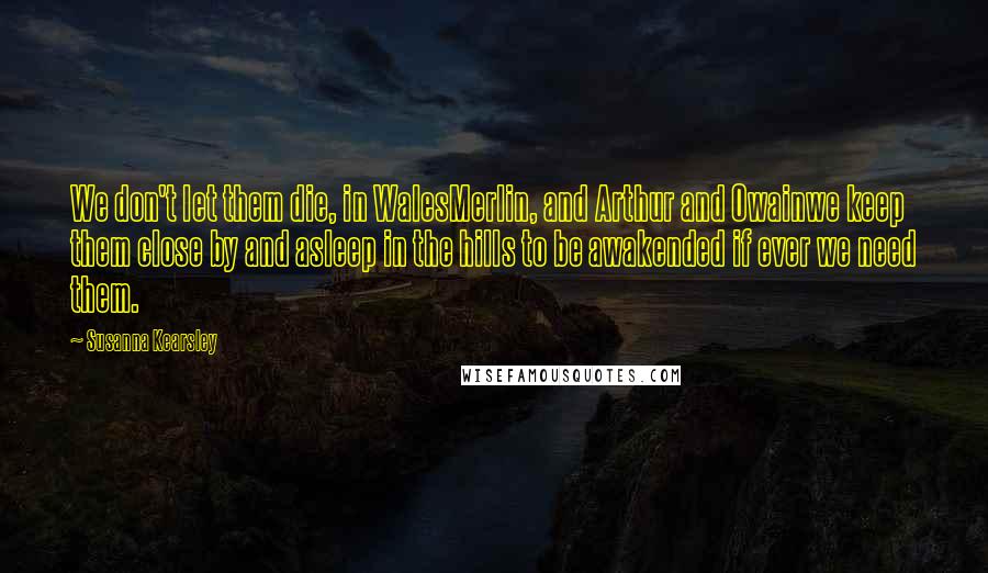 Susanna Kearsley Quotes: We don't let them die, in WalesMerlin, and Arthur and Owainwe keep them close by and asleep in the hills to be awakended if ever we need them.