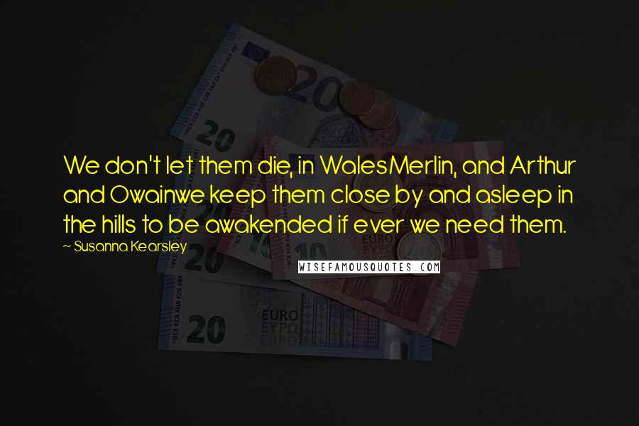 Susanna Kearsley Quotes: We don't let them die, in WalesMerlin, and Arthur and Owainwe keep them close by and asleep in the hills to be awakended if ever we need them.