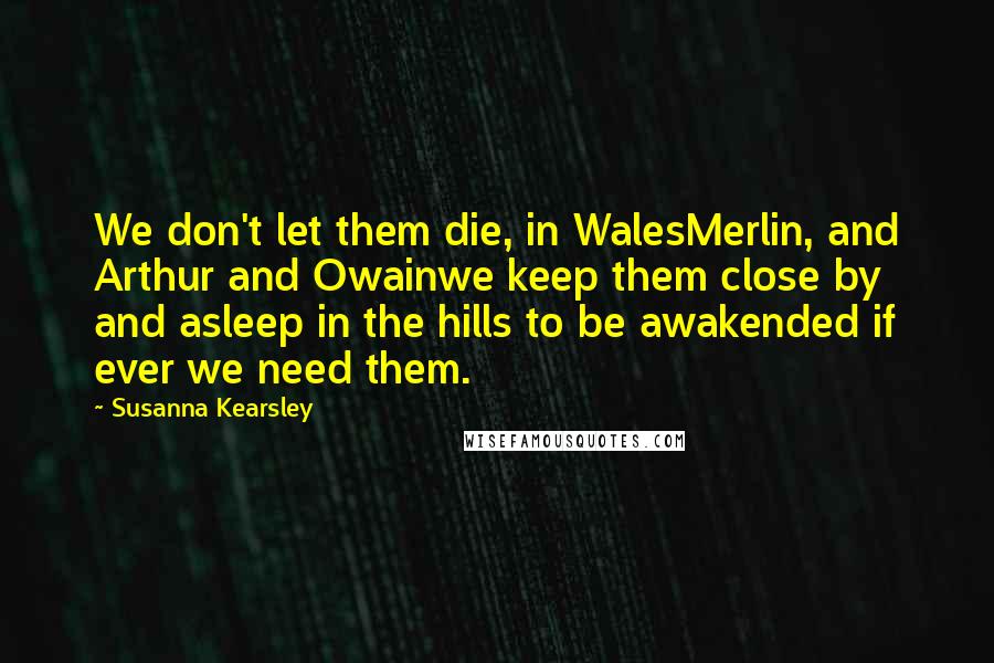 Susanna Kearsley Quotes: We don't let them die, in WalesMerlin, and Arthur and Owainwe keep them close by and asleep in the hills to be awakended if ever we need them.