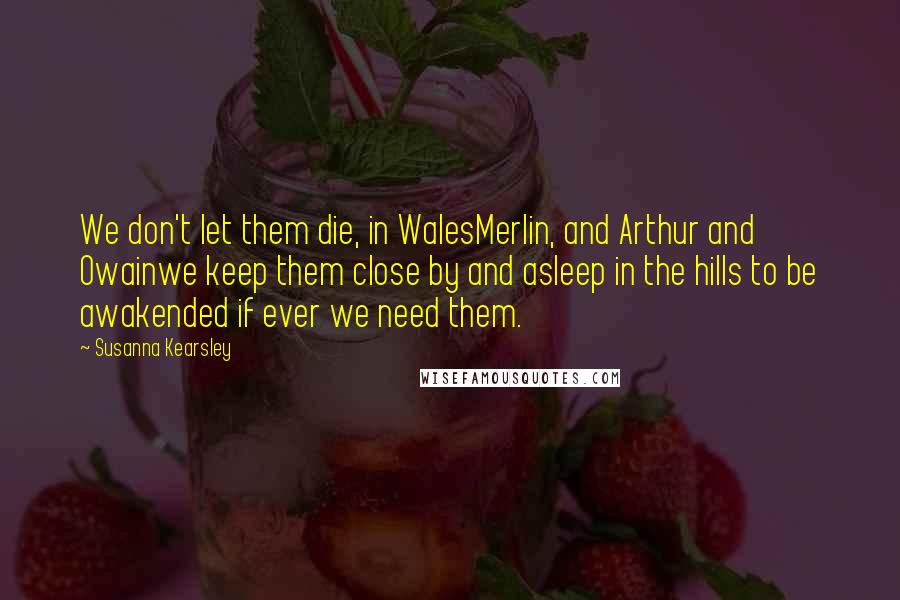 Susanna Kearsley Quotes: We don't let them die, in WalesMerlin, and Arthur and Owainwe keep them close by and asleep in the hills to be awakended if ever we need them.