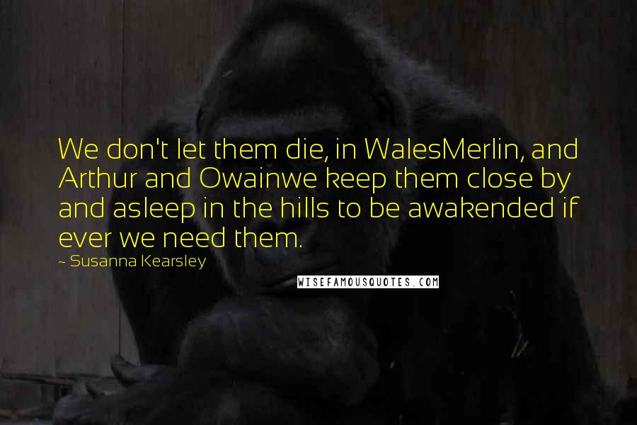 Susanna Kearsley Quotes: We don't let them die, in WalesMerlin, and Arthur and Owainwe keep them close by and asleep in the hills to be awakended if ever we need them.