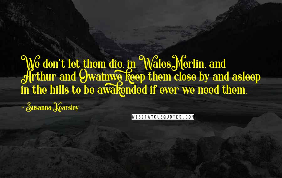 Susanna Kearsley Quotes: We don't let them die, in WalesMerlin, and Arthur and Owainwe keep them close by and asleep in the hills to be awakended if ever we need them.