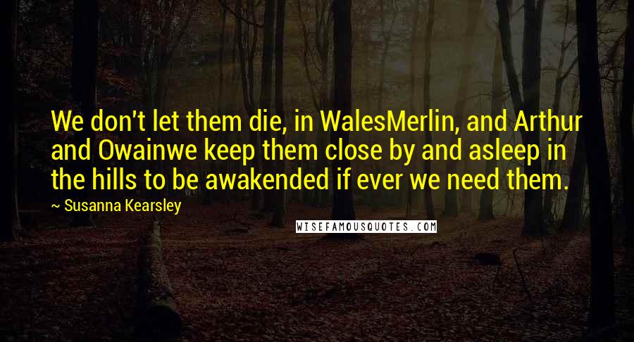 Susanna Kearsley Quotes: We don't let them die, in WalesMerlin, and Arthur and Owainwe keep them close by and asleep in the hills to be awakended if ever we need them.