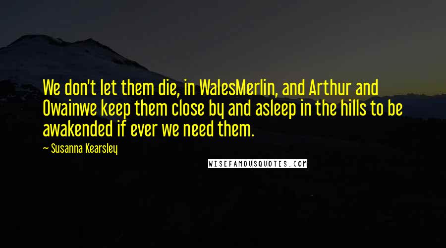 Susanna Kearsley Quotes: We don't let them die, in WalesMerlin, and Arthur and Owainwe keep them close by and asleep in the hills to be awakended if ever we need them.