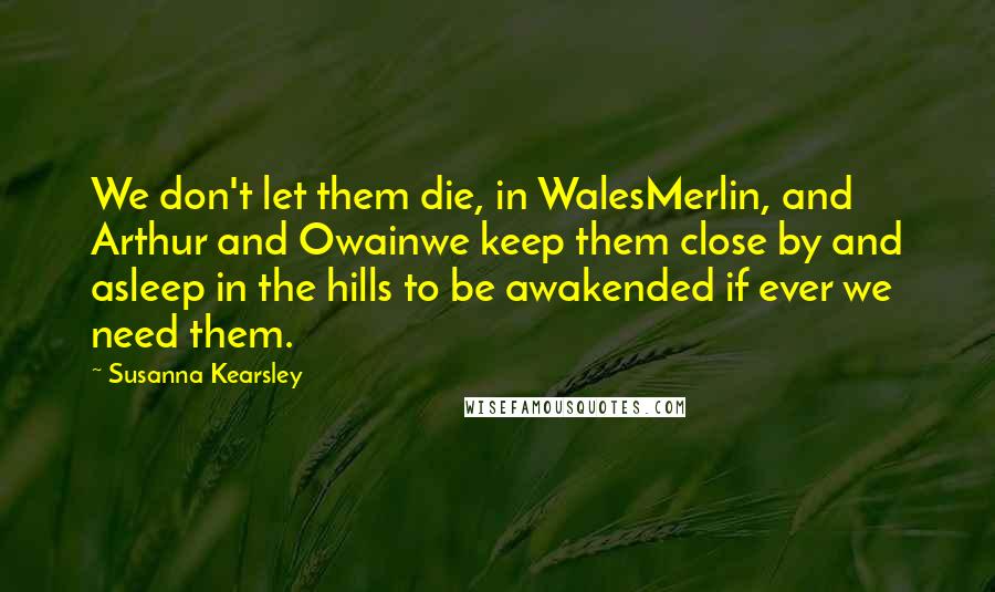 Susanna Kearsley Quotes: We don't let them die, in WalesMerlin, and Arthur and Owainwe keep them close by and asleep in the hills to be awakended if ever we need them.