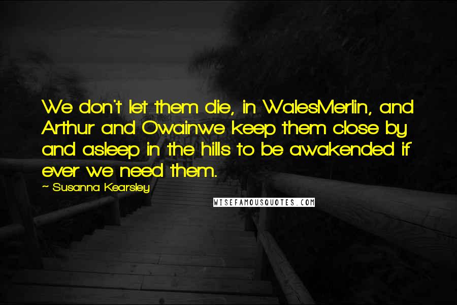 Susanna Kearsley Quotes: We don't let them die, in WalesMerlin, and Arthur and Owainwe keep them close by and asleep in the hills to be awakended if ever we need them.