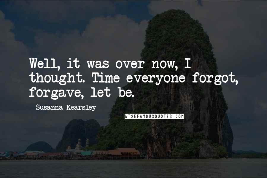 Susanna Kearsley Quotes: Well, it was over now, I thought. Time everyone forgot, forgave, let be.