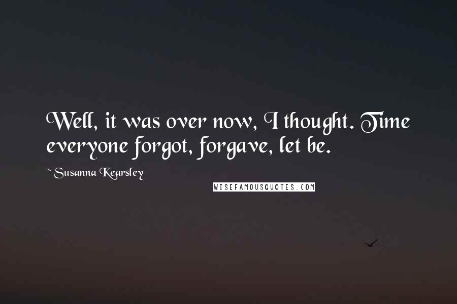 Susanna Kearsley Quotes: Well, it was over now, I thought. Time everyone forgot, forgave, let be.