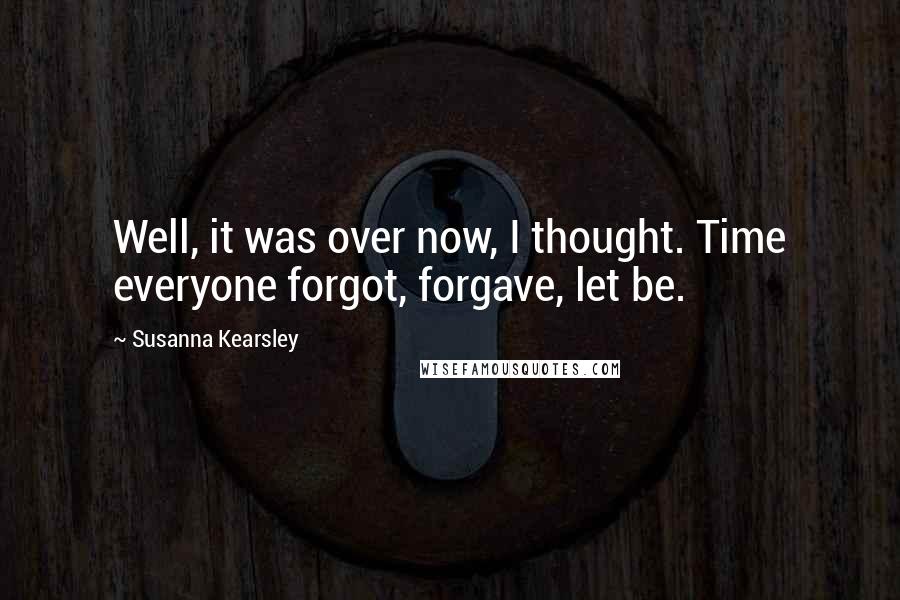 Susanna Kearsley Quotes: Well, it was over now, I thought. Time everyone forgot, forgave, let be.