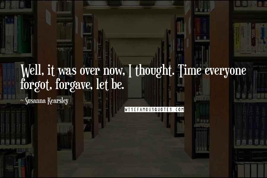 Susanna Kearsley Quotes: Well, it was over now, I thought. Time everyone forgot, forgave, let be.