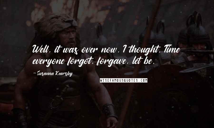 Susanna Kearsley Quotes: Well, it was over now, I thought. Time everyone forgot, forgave, let be.