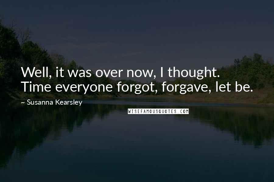 Susanna Kearsley Quotes: Well, it was over now, I thought. Time everyone forgot, forgave, let be.